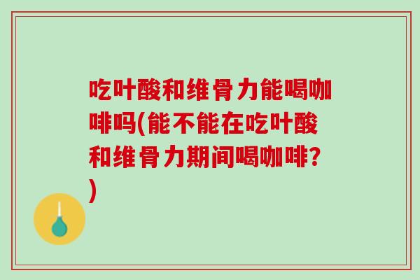 吃叶酸和维骨力能喝咖啡吗(能不能在吃叶酸和维骨力期间喝咖啡？)