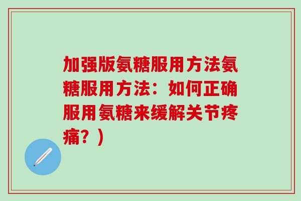 加强版氨糖服用方法氨糖服用方法：如何正确服用氨糖来缓解关节疼痛？)