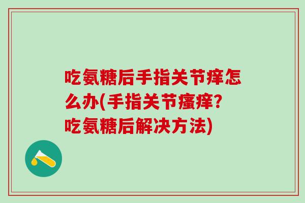 吃氨糖后手指关节痒怎么办(手指关节瘙痒？吃氨糖后解决方法)