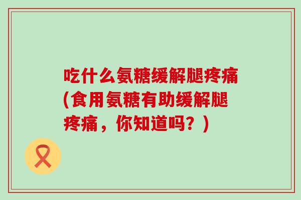 吃什么氨糖缓解腿疼痛(食用氨糖有助缓解腿疼痛，你知道吗？)