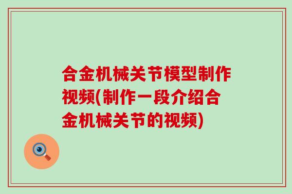合金机械关节模型制作视频(制作一段介绍合金机械关节的视频)