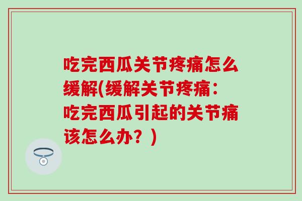 吃完西瓜关节疼痛怎么缓解(缓解关节疼痛：吃完西瓜引起的关节痛该怎么办？)