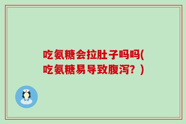 吃氨糖会拉肚子吗吗(吃氨糖易导致腹泻？)