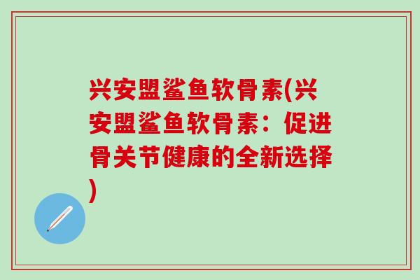 兴安盟鲨鱼软骨素(兴安盟鲨鱼软骨素：促进骨关节健康的全新选择)