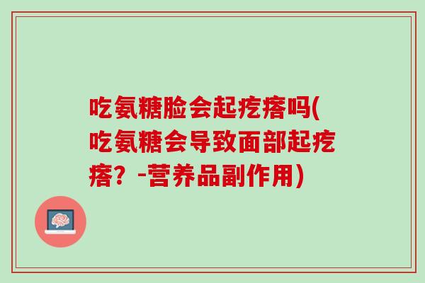 吃氨糖脸会起疙瘩吗(吃氨糖会导致面部起疙瘩？-营养品副作用)