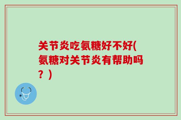 关节炎吃氨糖好不好(氨糖对关节炎有帮助吗？)