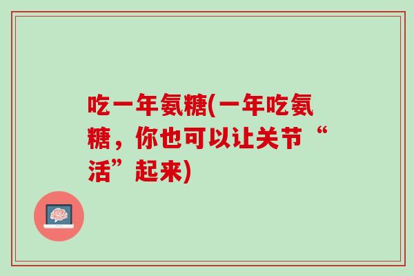 吃一年氨糖(一年吃氨糖，你也可以让关节“活”起来)
