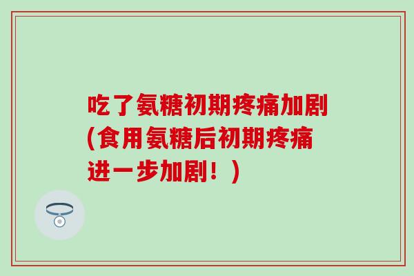 吃了氨糖初期疼痛加剧(食用氨糖后初期疼痛进一步加剧！)