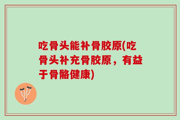 吃骨头能补骨胶原(吃骨头补充骨胶原，有益于骨骼健康)