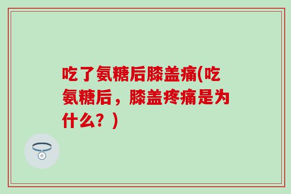 吃了氨糖后膝盖痛(吃氨糖后，膝盖疼痛是为什么？)