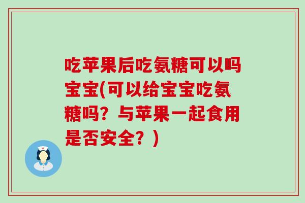 吃苹果后吃氨糖可以吗宝宝(可以给宝宝吃氨糖吗？与苹果一起食用是否安全？)
