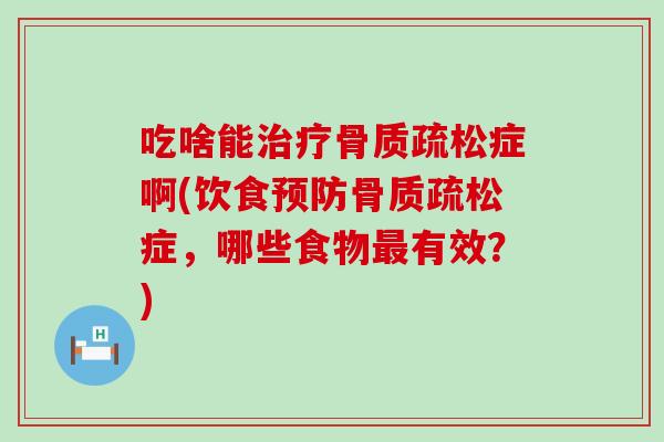 吃啥能治疗骨质疏松症啊(饮食预防骨质疏松症，哪些食物最有效？)
