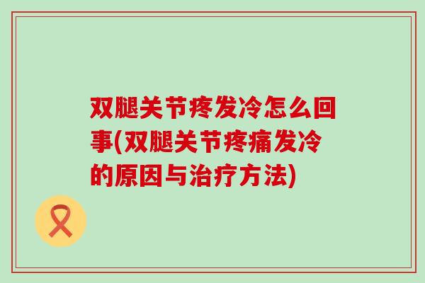 双腿关节疼发冷怎么回事(双腿关节疼痛发冷的原因与治疗方法)