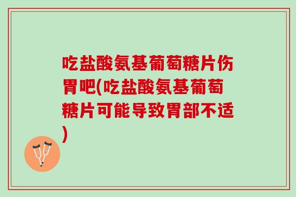 吃盐酸氨基葡萄糖片伤胃吧(吃盐酸氨基葡萄糖片可能导致胃部不适)