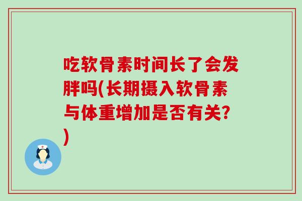 吃软骨素时间长了会发胖吗(长期摄入软骨素与体重增加是否有关？)