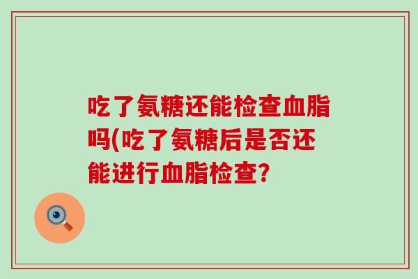 吃了氨糖还能检查血脂吗(吃了氨糖后是否还能进行血脂检查？