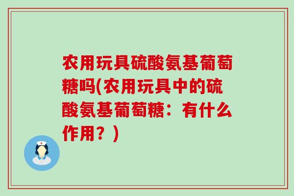 农用玩具硫酸氨基葡萄糖吗(农用玩具中的硫酸氨基葡萄糖：有什么作用？)