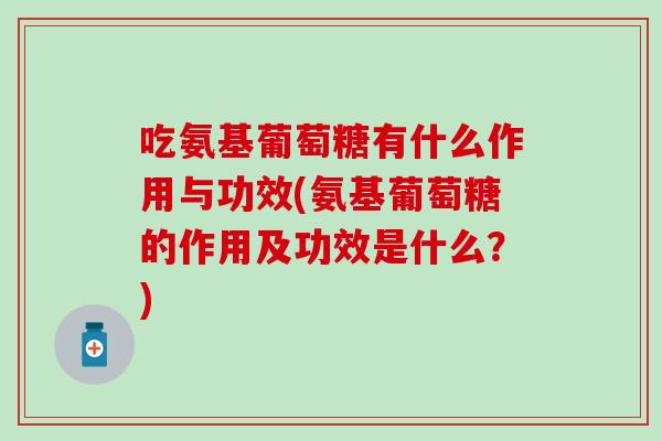 吃氨基葡萄糖有什么作用与功效(氨基葡萄糖的作用及功效是什么？)