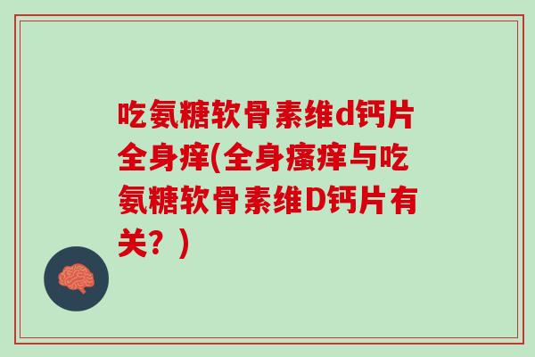 吃氨糖软骨素维d钙片全身痒(全身瘙痒与吃氨糖软骨素维D钙片有关？)