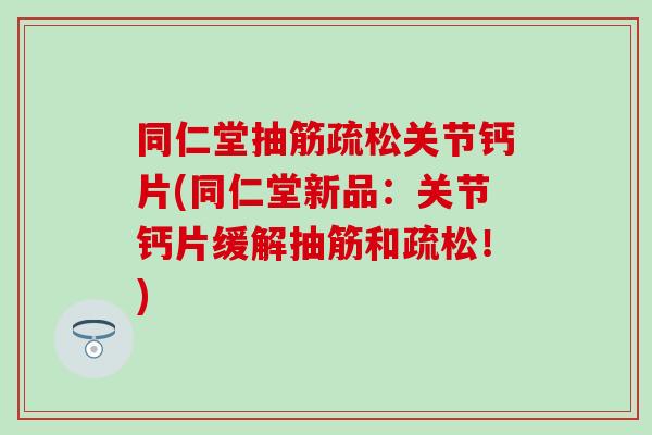 同仁堂抽筋疏松关节钙片(同仁堂新品：关节钙片缓解抽筋和疏松！)