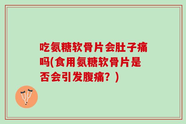 吃氨糖软骨片会肚子痛吗(食用氨糖软骨片是否会引发腹痛？)