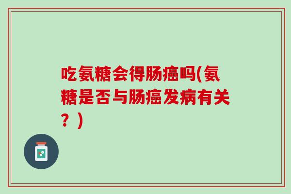 吃氨糖会得肠癌吗(氨糖是否与肠癌发病有关？)