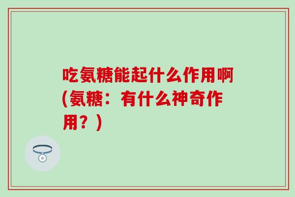 吃氨糖能起什么作用啊(氨糖：有什么神奇作用？)