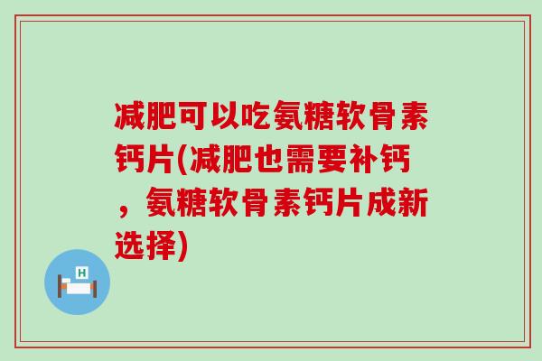 减肥可以吃氨糖软骨素钙片(减肥也需要补钙，氨糖软骨素钙片成新选择)
