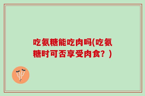 吃氨糖能吃肉吗(吃氨糖时可否享受肉食？)