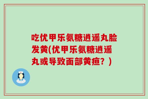 吃优甲乐氨糖逍遥丸脸发黄(优甲乐氨糖逍遥丸或导致面部黄疸？)