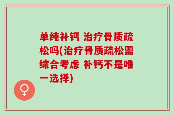 单纯补钙 治疗骨质疏松吗(治疗骨质疏松需综合考虑 补钙不是唯一选择)