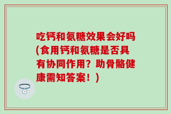 吃钙和氨糖效果会好吗(食用钙和氨糖是否具有协同作用？助骨骼健康需知答案！)