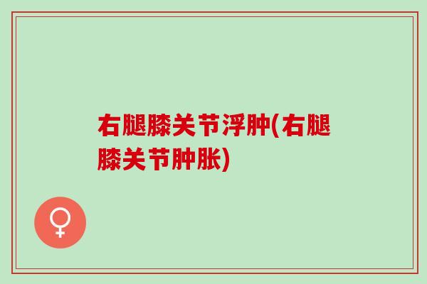 右腿膝关节浮肿(右腿膝关节) 右腿膝关节浮肿(右腿膝关节)
