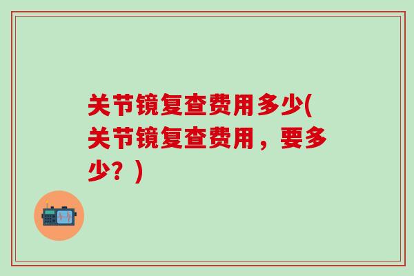 关节镜复查费用多少(关节镜复查费用，要多少？)