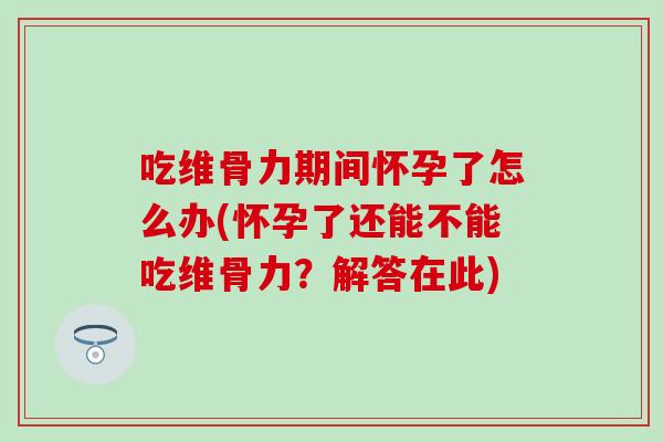 吃维骨力期间怀孕了怎么办(怀孕了还能不能吃维骨力？解答在此)