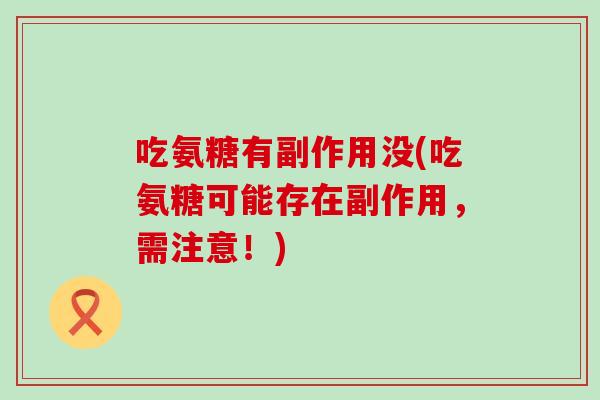 吃氨糖有副作用没(吃氨糖可能存在副作用，需注意！)