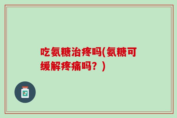 吃氨糖治疼吗(氨糖可缓解疼痛吗？)