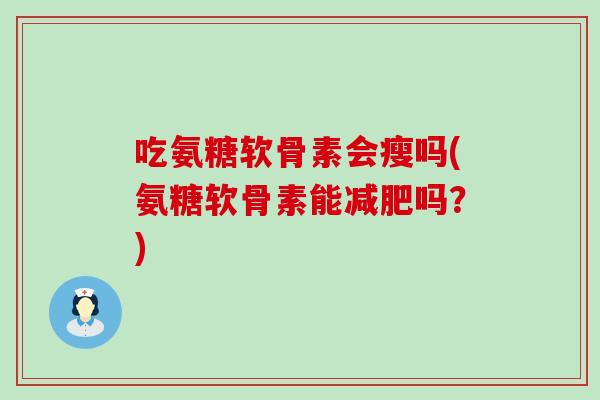 吃氨糖软骨素会瘦吗(氨糖软骨素能减肥吗？)