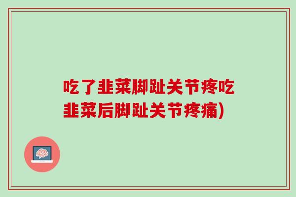 吃了韭菜脚趾关节疼吃韭菜后脚趾关节疼痛)