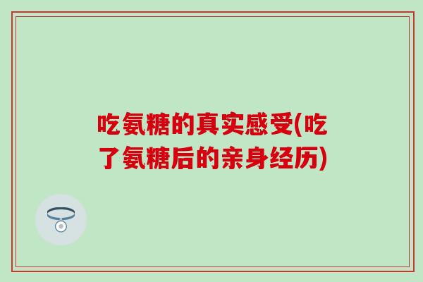 吃氨糖的真实感受(吃了氨糖后的亲身经历)