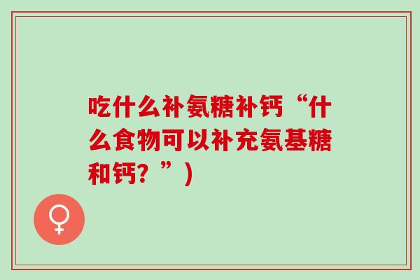 吃什么补氨糖补钙“什么食物可以补充氨基糖和钙？”)