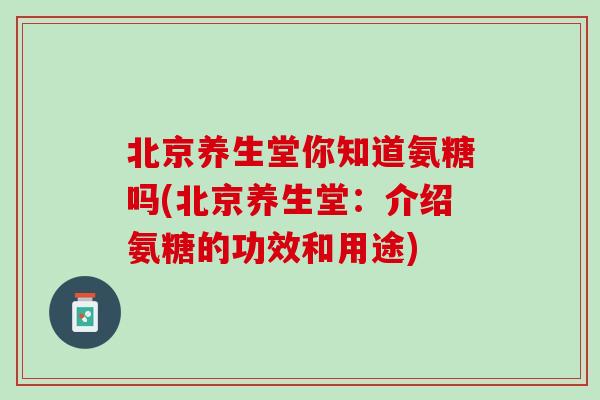 北京养生堂你知道氨糖吗(北京养生堂：介绍氨糖的功效和用途)