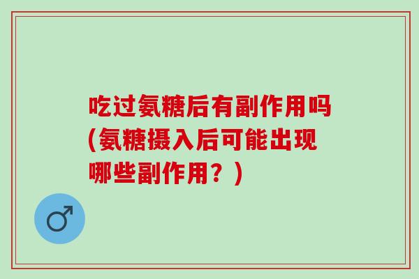 吃过氨糖后有副作用吗(氨糖摄入后可能出现哪些副作用?) 吃过氨糖后有副作用吗(氨糖摄入后可能出现哪些副作用?)