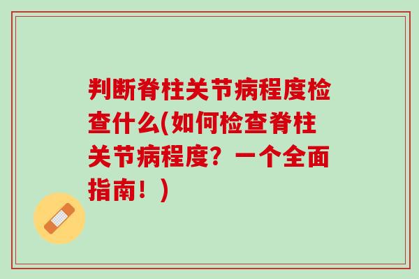 判断脊柱关节病程度检查什么(如何检查脊柱关节病程度？一个全面指南！)