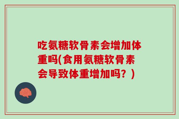 吃氨糖软骨素会增加体重吗(食用氨糖软骨素会导致体重增加吗？)