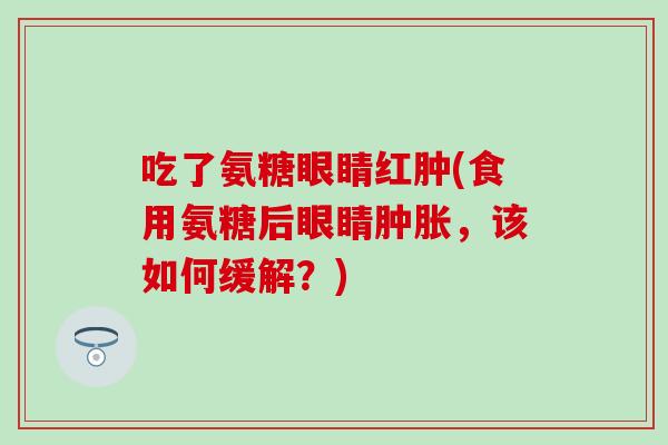 吃了氨糖眼睛红肿(食用氨糖后眼睛肿胀，该如何缓解？)