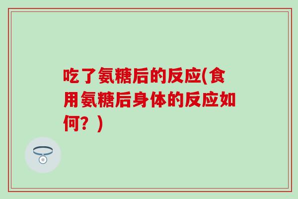 吃了氨糖后的反应(食用氨糖后身体的反应如何？)