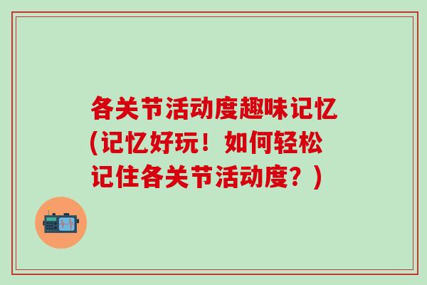 各关节活动度趣味记忆(记忆好玩！如何轻松记住各关节活动度？)