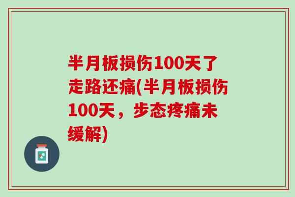 半月板损伤100天了走路还痛(半月板损伤100天，步态疼痛未缓解)