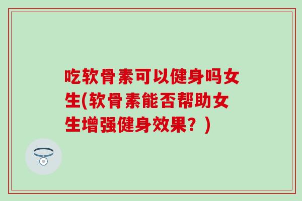 吃软骨素可以健身吗女生(软骨素能否帮助女生增强健身效果?) 吃软骨素可以健身吗女生(软骨素能否帮助女生增强健身效果?)